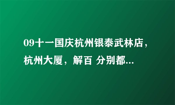09十一国庆杭州银泰武林店，杭州大厦，解百 分别都什么活动？ 活动时间几号到几号？