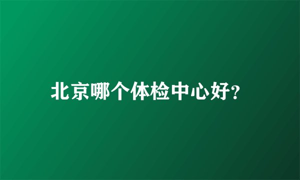北京哪个体检中心好？