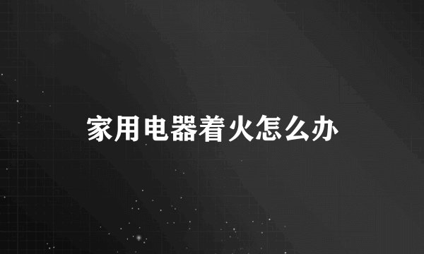 家用电器着火怎么办