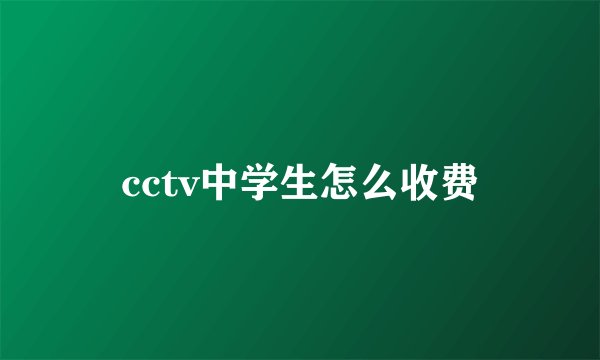 cctv中学生怎么收费