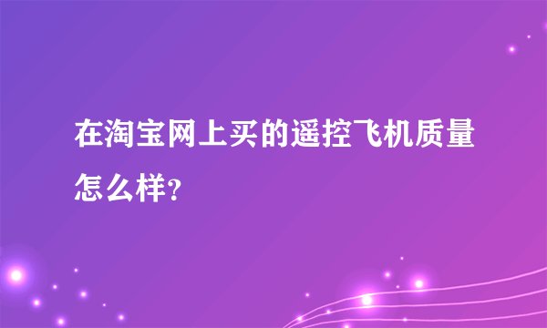 在淘宝网上买的遥控飞机质量怎么样？