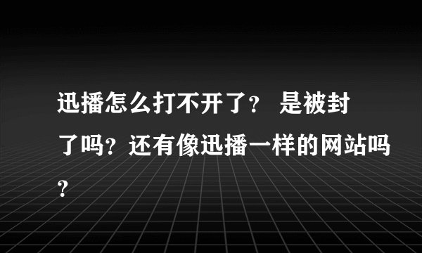 迅播怎么打不开了？ 是被封了吗？还有像迅播一样的网站吗？