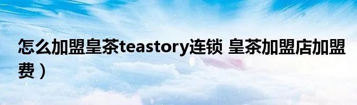 怎么加盟皇茶teastory连锁 皇茶加盟店加盟费）
