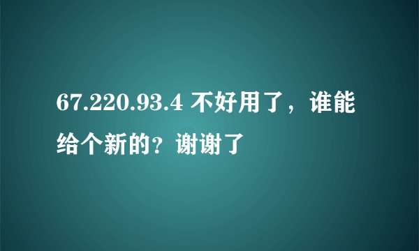 67.220.93.4 不好用了，谁能给个新的？谢谢了