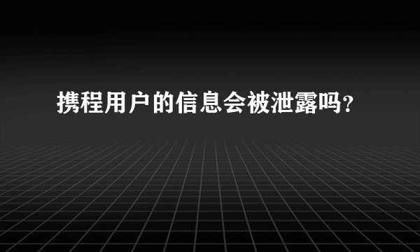 携程用户的信息会被泄露吗？