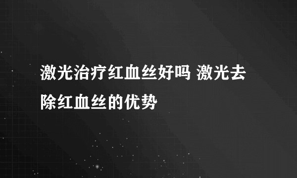 激光治疗红血丝好吗 激光去除红血丝的优势