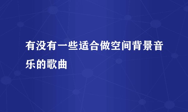 有没有一些适合做空间背景音乐的歌曲