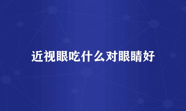 近视眼吃什么对眼睛好