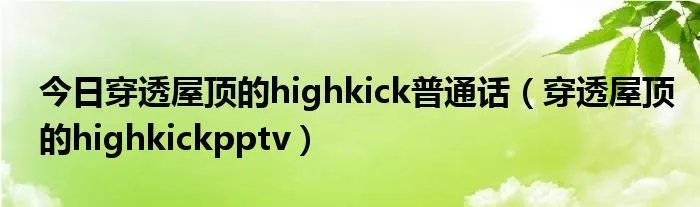 今日穿透屋顶的highkick普通话(穿透屋顶的highkickpptv)