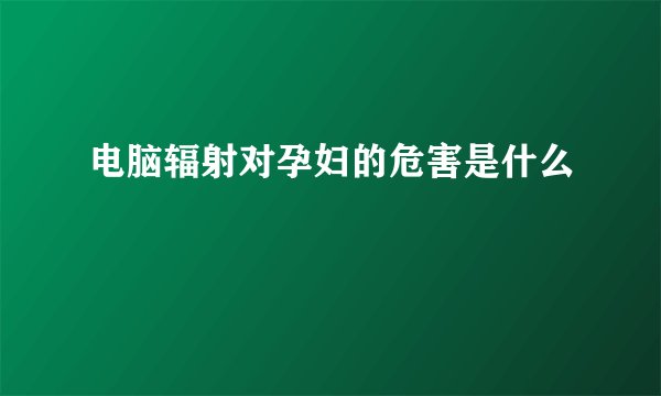 电脑辐射对孕妇的危害是什么