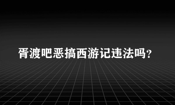 胥渡吧恶搞西游记违法吗？