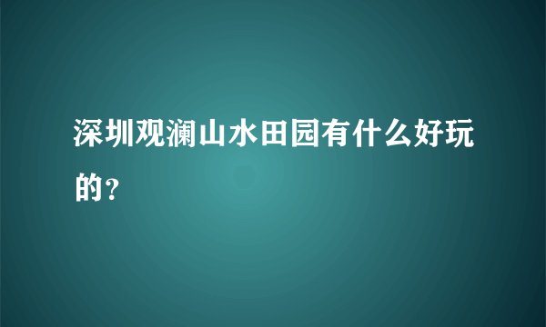深圳观澜山水田园有什么好玩的？