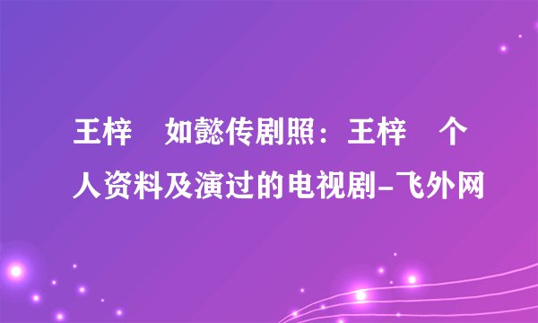 王梓芠如懿传剧照：王梓芠个人资料及演过的电视剧-飞外网