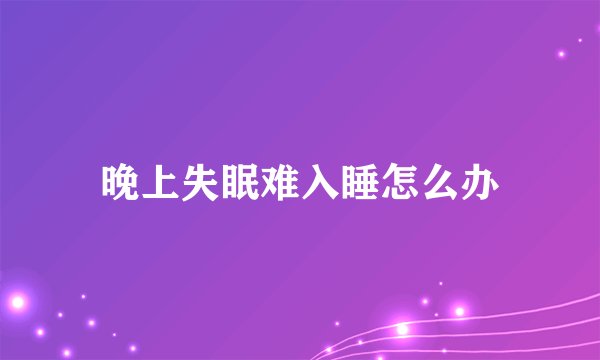 晚上失眠难入睡怎么办