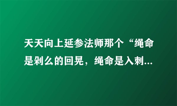 天天向上延参法师那个“绳命是剁么的回晃,绳命是入刺的井猜。” 从开头所有的词。。。跪求呀。。。。