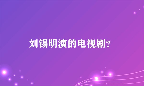刘锡明演的电视剧？