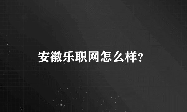 安徽乐职网怎么样？