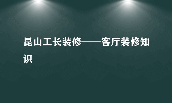 昆山工长装修——客厅装修知识