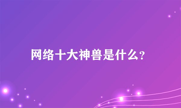 网络十大神兽是什么？