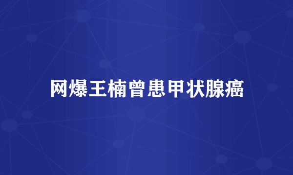网爆王楠曾患甲状腺癌