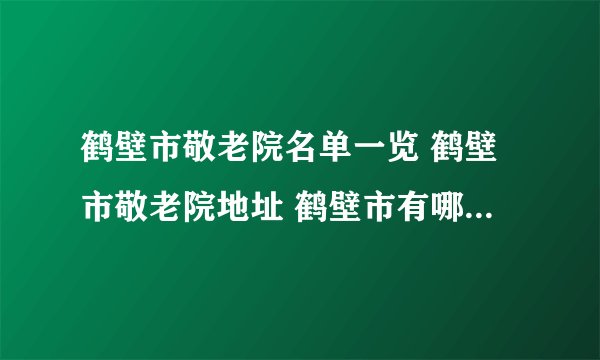 鹤壁市敬老院名单一览 鹤壁市敬老院地址 鹤壁市有哪些敬老院