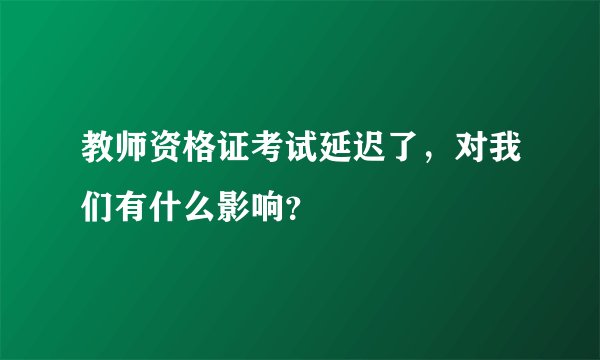 教师资格证考试延迟了，对我们有什么影响？