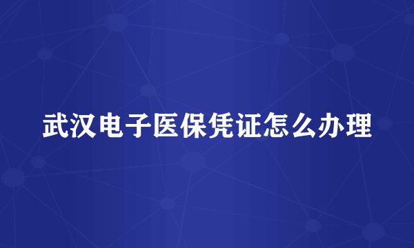 武汉电子医保凭证怎么办理