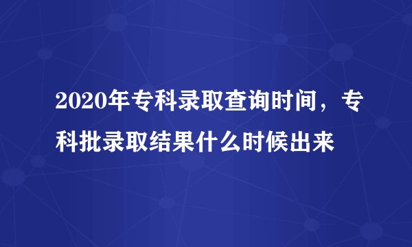 2020年专科录取查询时间，专科批录取结果什么时候出来