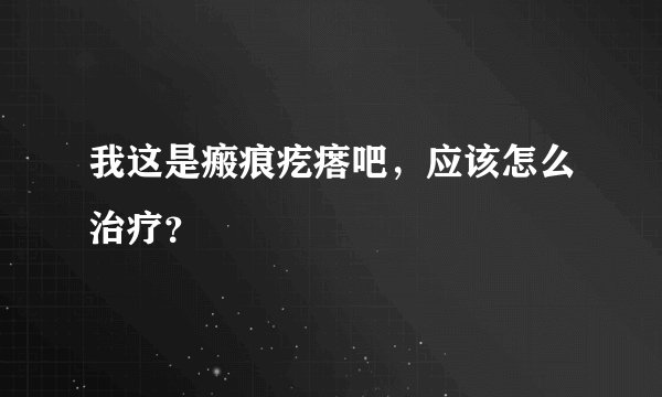 我这是瘢痕疙瘩吧，应该怎么治疗？