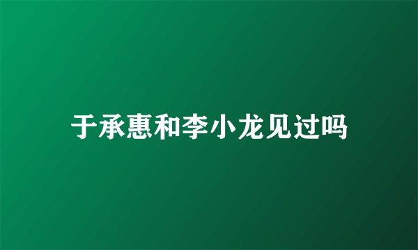 于承惠和李小龙见过吗