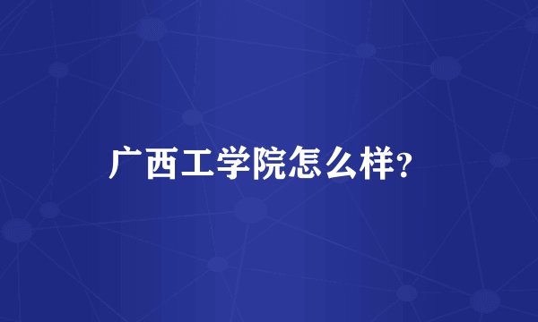 广西工学院怎么样？