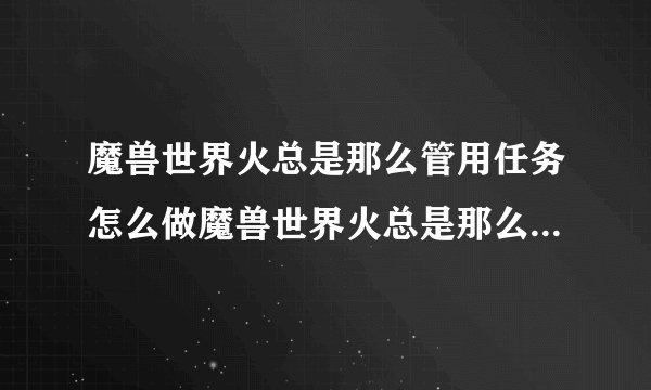 魔兽世界火总是那么管用任务怎么做魔兽世界火总是那么管用任务如何做