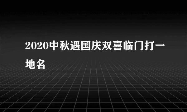 2020中秋遇国庆双喜临门打一地名