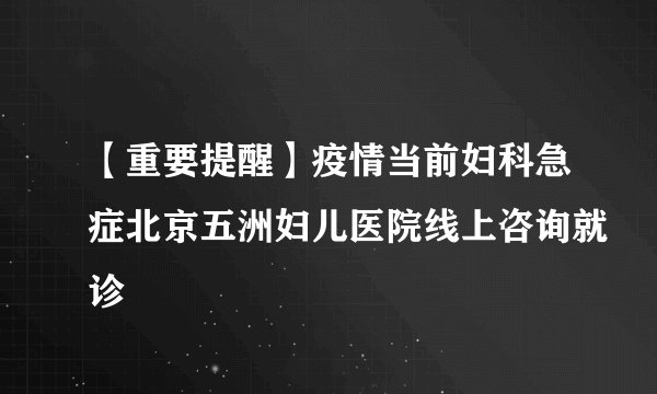 【重要提醒】疫情当前妇科急症北京五洲妇儿医院线上咨询就诊