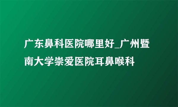 广东鼻科医院哪里好_广州暨南大学崇爱医院耳鼻喉科