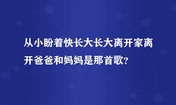 从小盼着快长大长大离开家离开爸爸和妈妈是那首歌？