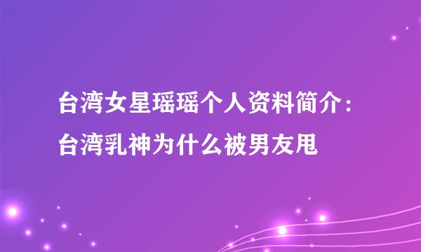 台湾女星瑶瑶个人资料简介：台湾乳神为什么被男友甩