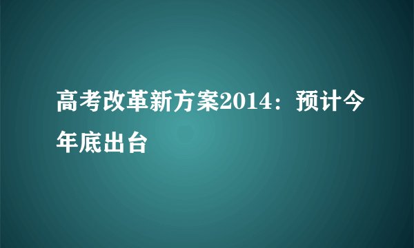 高考改革新方案2014:预计今年底出台