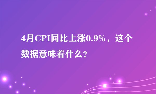 4月CPI同比上涨0.9%，这个数据意味着什么？