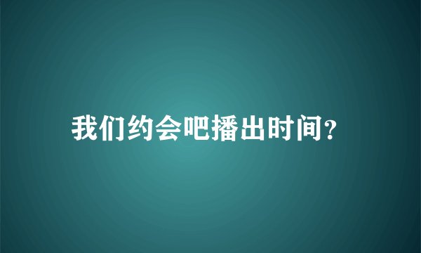 我们约会吧播出时间？
