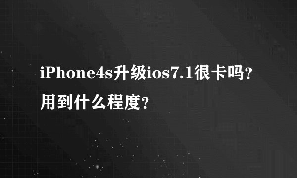 iPhone4s升级ios7.1很卡吗？用到什么程度？