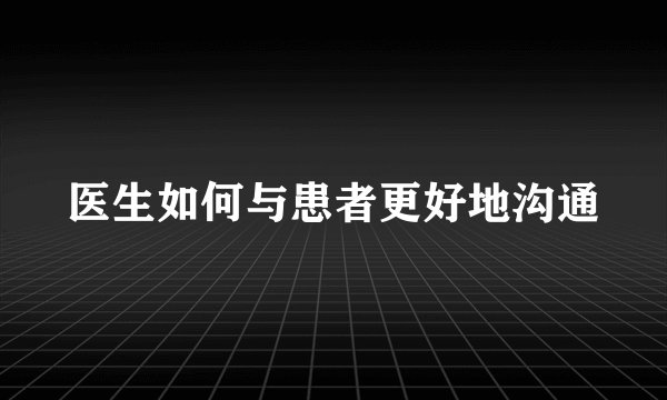 医生如何与患者更好地沟通