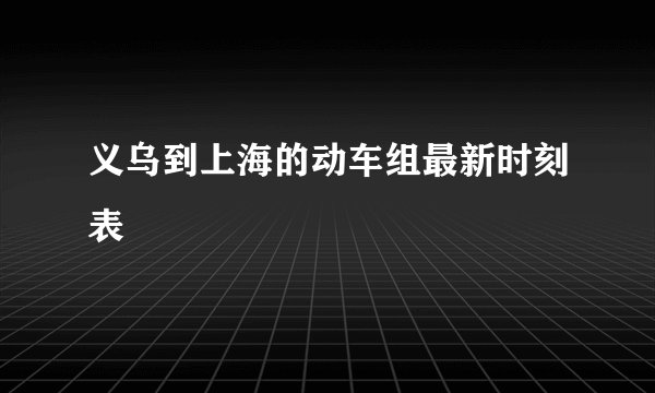义乌到上海的动车组最新时刻表