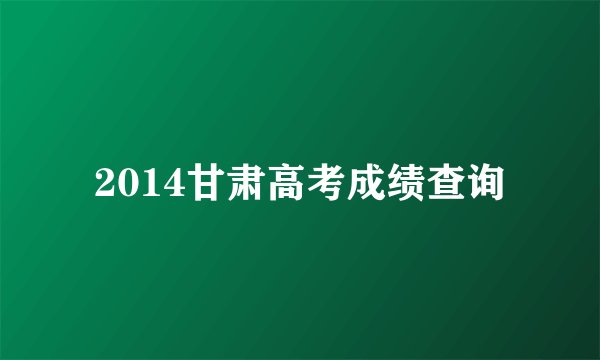 2014甘肃高考成绩查询