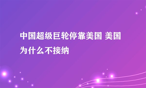 中国超级巨轮停靠美国 美国为什么不接纳