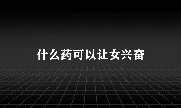什么药可以让女兴奋