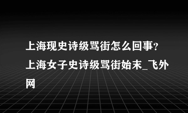 上海现史诗级骂街怎么回事？上海女子史诗级骂街始末_飞外网