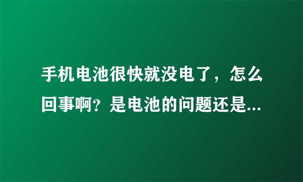 手机电池很快就没电了，怎么回事啊？是电池的问题还是手机的问题