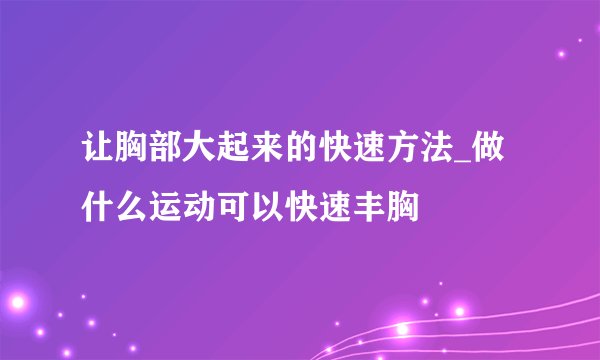 让胸部大起来的快速方法_做什么运动可以快速丰胸