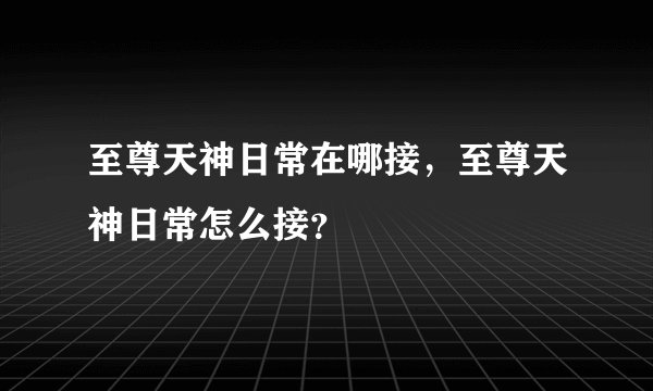 至尊天神日常在哪接，至尊天神日常怎么接？